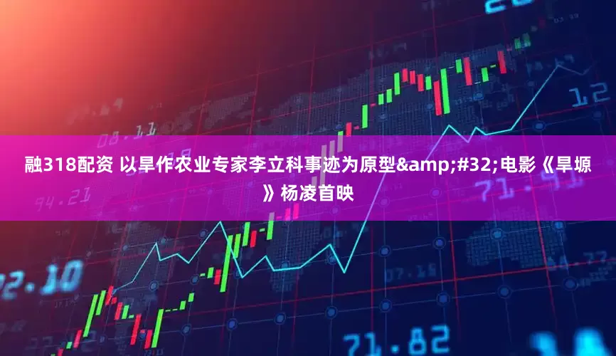 融318配资 以旱作农业专家李立科事迹为原型 电影《旱塬》杨凌首映