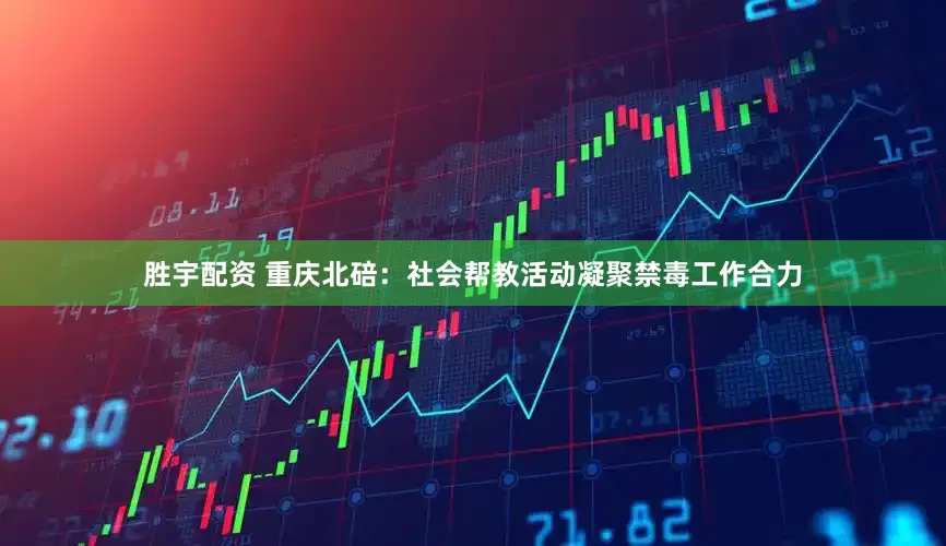 胜宇配资 重庆北碚：社会帮教活动凝聚禁毒工作合力