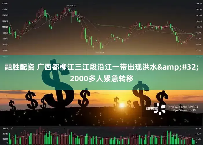 融胜配资 广西都柳江三江段沿江一带出现洪水 2000多人紧急转移