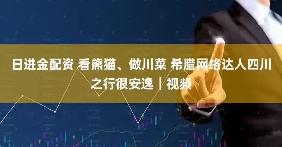 日进金配资 看熊猫、做川菜 希腊网络达人四川之行很安逸｜视频