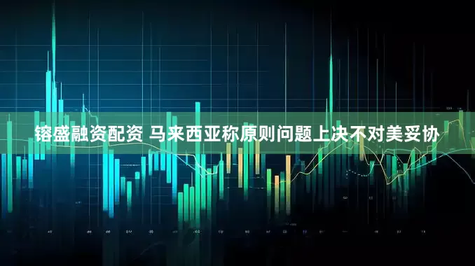 镕盛融资配资 马来西亚称原则问题上决不对美妥协