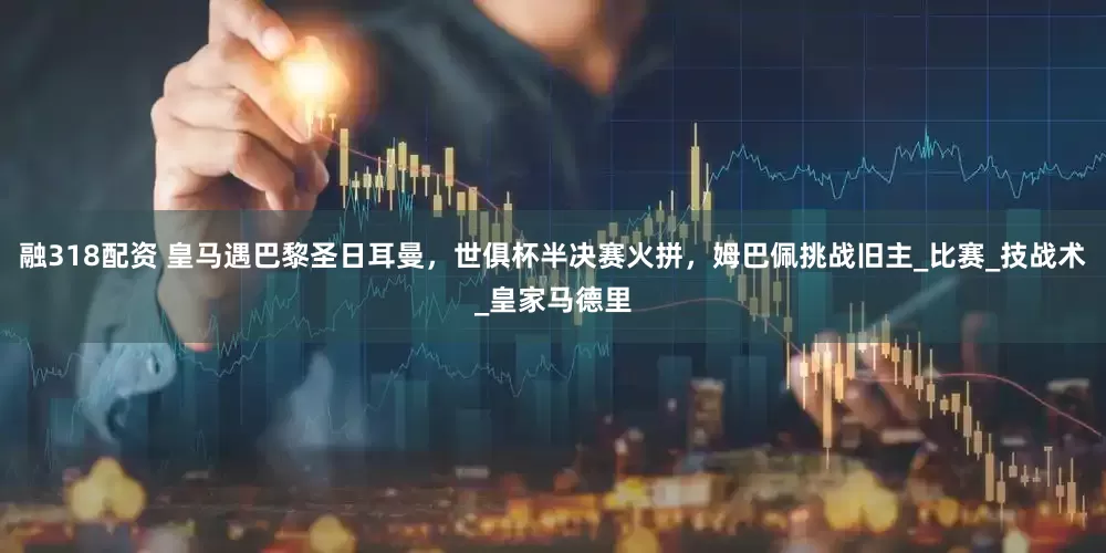 融318配资 皇马遇巴黎圣日耳曼，世俱杯半决赛火拼，姆巴佩挑战旧主_比赛_技战术_皇家马德里