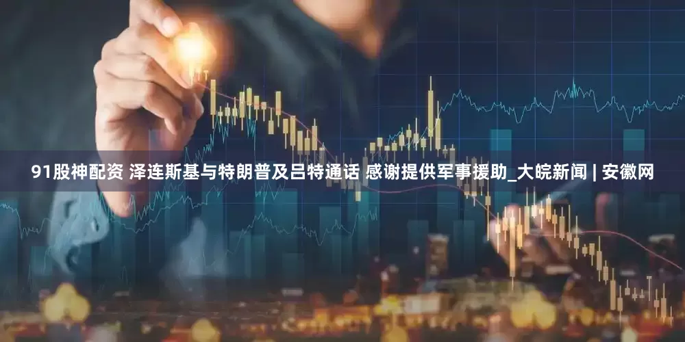 91股神配资 泽连斯基与特朗普及吕特通话 感谢提供军事援助_大皖新闻 | 安徽网