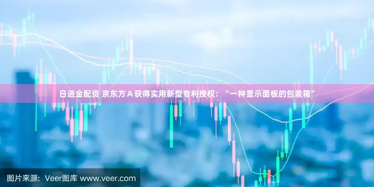日进金配资 京东方Ａ获得实用新型专利授权：“一种显示面板的包装箱”