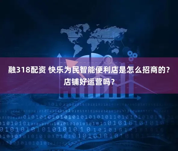 融318配资 快乐为民智能便利店是怎么招商的？店铺好运营吗？