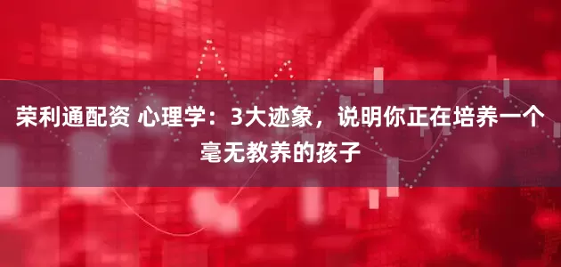 荣利通配资 心理学：3大迹象，说明你正在培养一个毫无教养的孩子