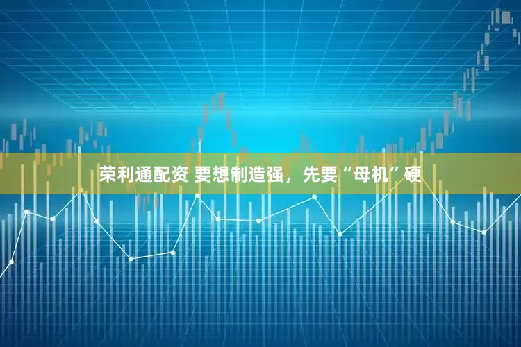荣利通配资 要想制造强，先要“母机”硬