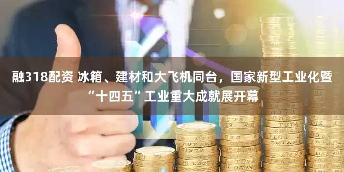 融318配资 冰箱、建材和大飞机同台，国家新型工业化暨“十四五”工业重大成就展开幕