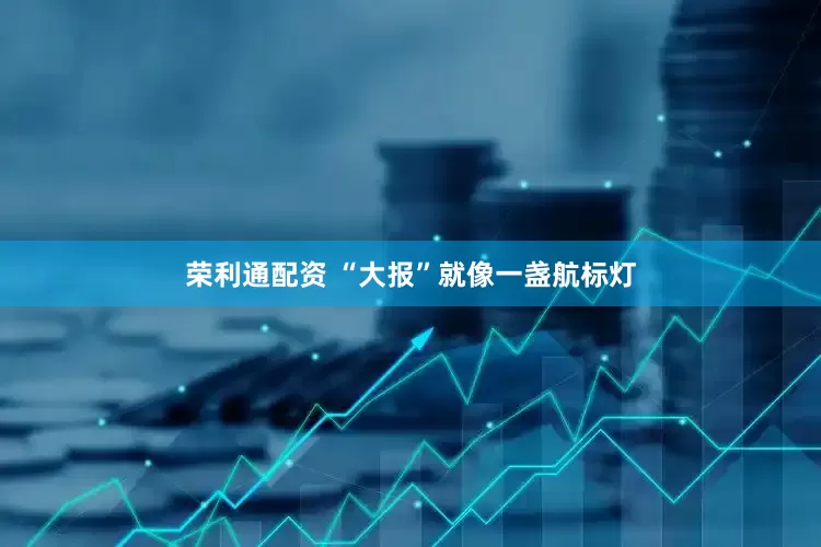 荣利通配资 “大报”就像一盏航标灯