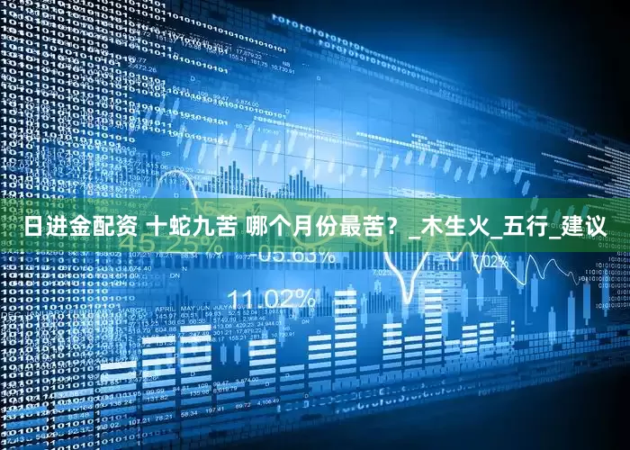 日进金配资 十蛇九苦 哪个月份最苦？_木生火_五行_建议
