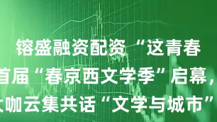 镕盛融资配资 “这青春 这长春”首届“春京西文学季”启幕，大咖云集共话“文学与城市”_文化_班宇_文旅