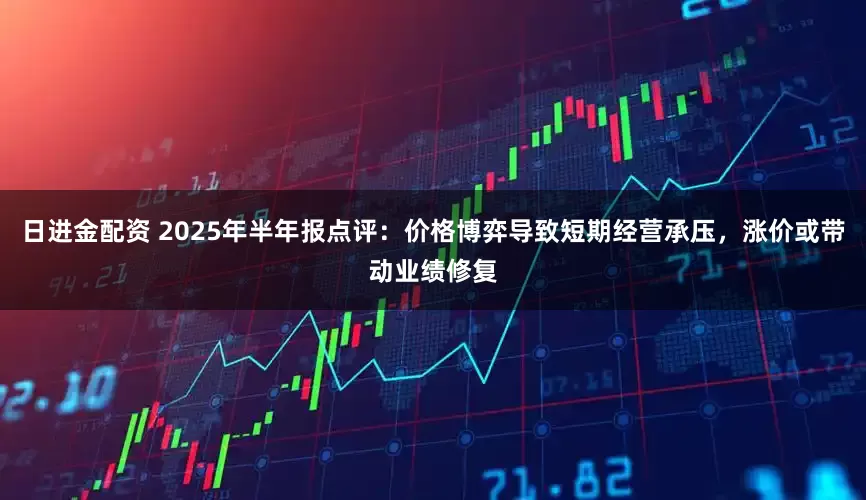 日进金配资 2025年半年报点评：价格博弈导致短期经营承压，涨价或带动业绩修复