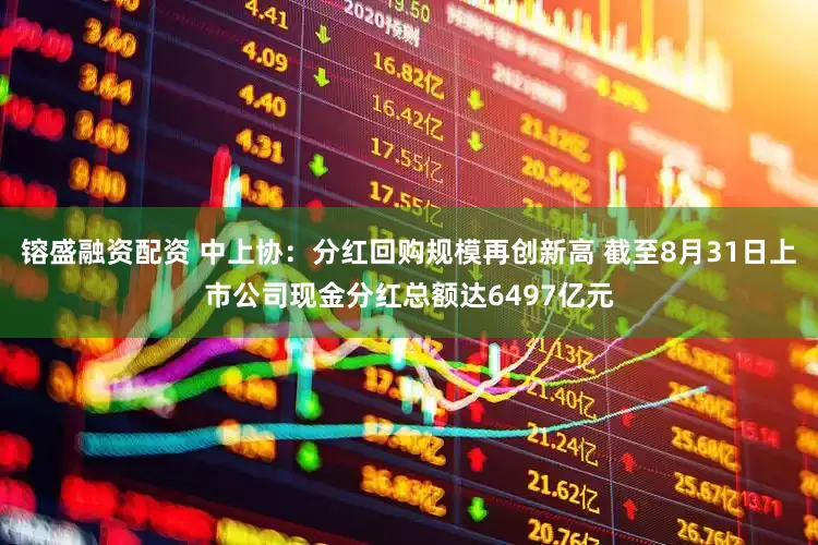 镕盛融资配资 中上协：分红回购规模再创新高 截至8月31日上市公司现金分红总额达6497亿元