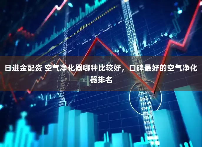 日进金配资 空气净化器哪种比较好，口碑最好的空气净化器排名