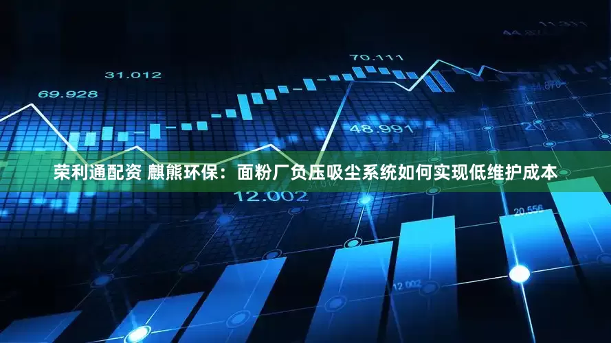 荣利通配资 麒熊环保：面粉厂负压吸尘系统如何实现低维护成本