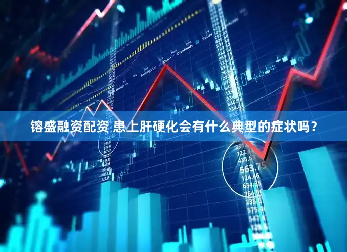 镕盛融资配资 患上肝硬化会有什么典型的症状吗？