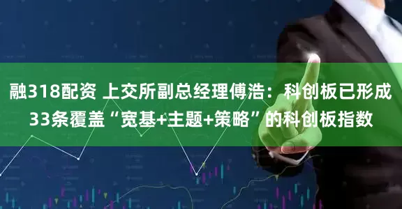 融318配资 上交所副总经理傅浩：科创板已形成33条覆盖“宽基+主题+策略”的科创板指数