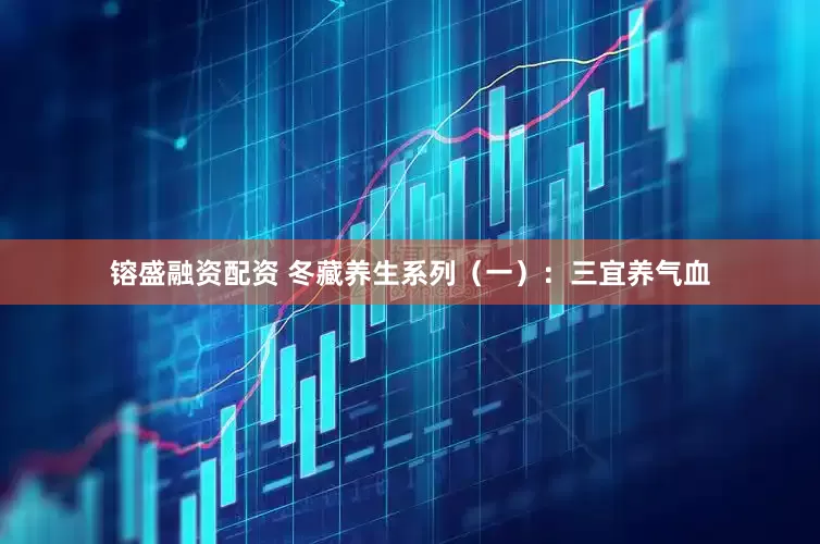 镕盛融资配资 冬藏养生系列（一）：三宜养气血