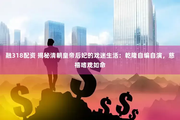 融318配资 揭秘清朝皇帝后妃的戏迷生活：乾隆自编自演，慈禧嗜戏如命