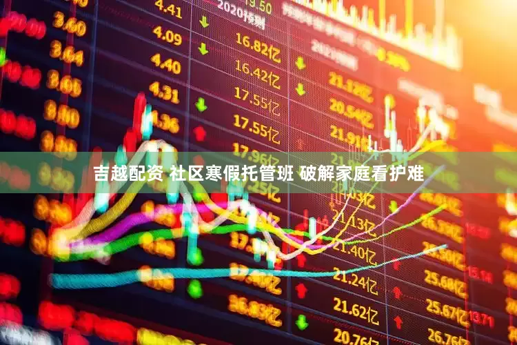 吉越配资 社区寒假托管班 破解家庭看护难