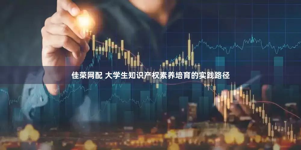 佳荣网配 大学生知识产权素养培育的实践路径