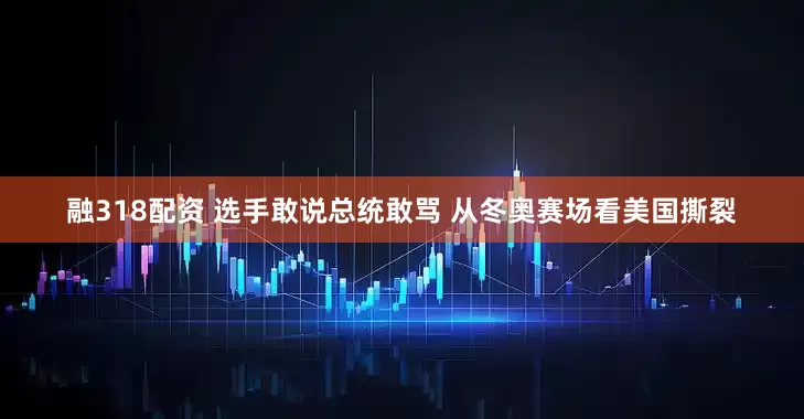 融318配资 选手敢说总统敢骂 　从冬奥赛场看美国撕裂