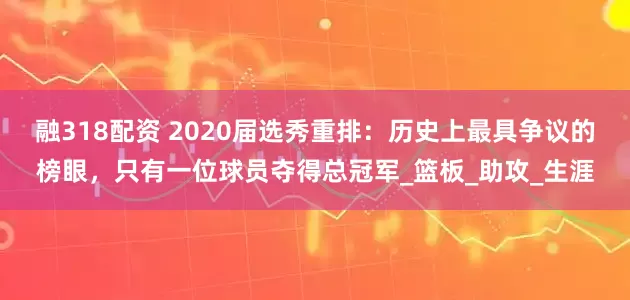 融318配资 2020届选秀重排：历史上最具争议的榜眼，只有一位球员夺得总冠军_篮板_助攻_生涯