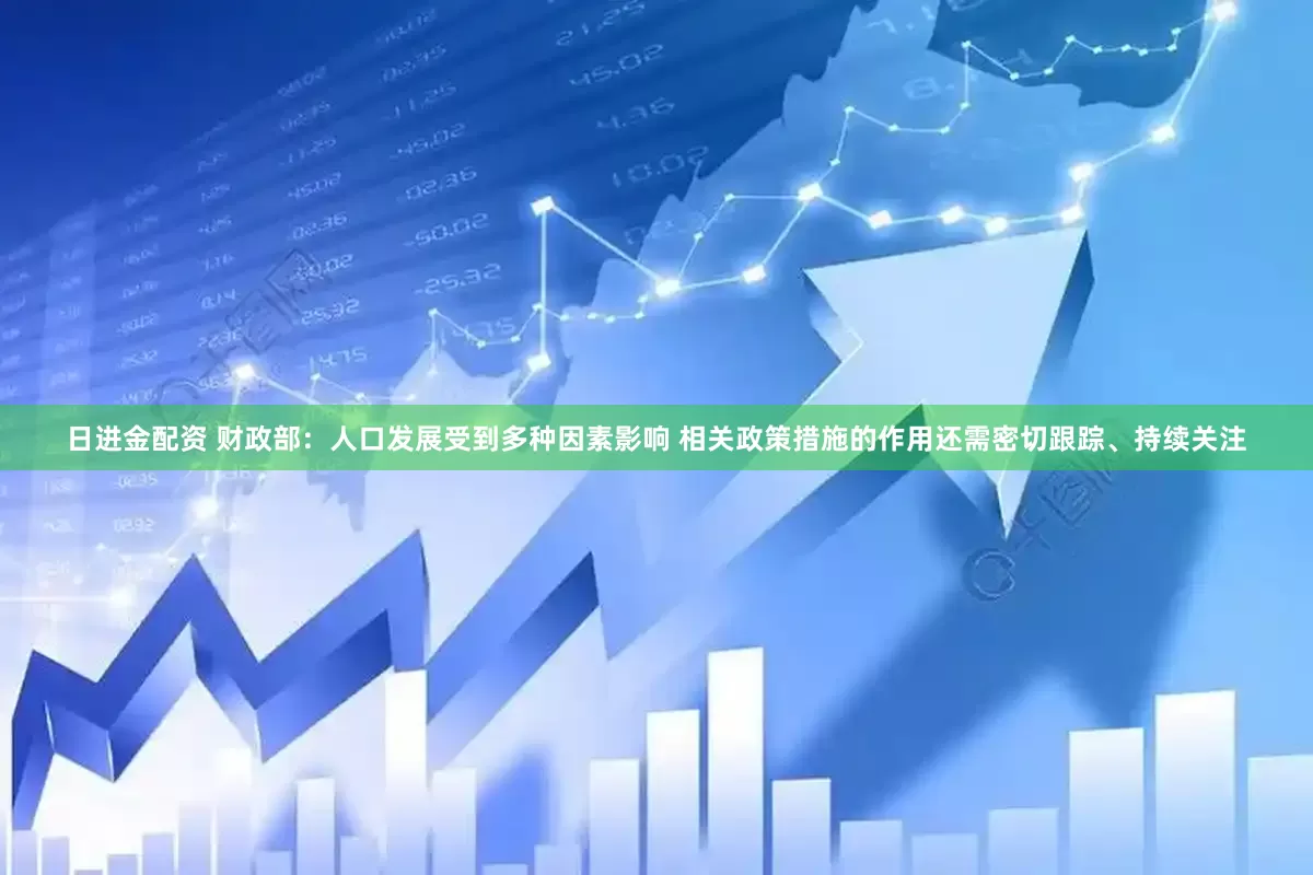 日进金配资 财政部：人口发展受到多种因素影响 相关政策措施的作用还需密切跟踪、持续关注