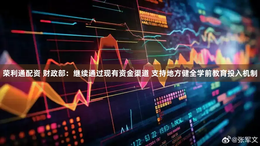 荣利通配资 财政部：继续通过现有资金渠道 支持地方健全学前教育投入机制
