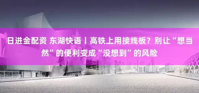 日进金配资 东湖快语丨高铁上用接线板？别让“想当然”的便利变成“没想到”的风险