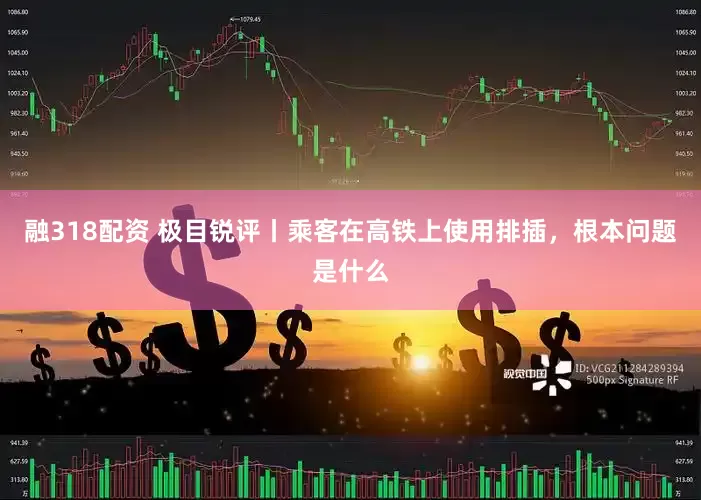 融318配资 极目锐评丨乘客在高铁上使用排插，根本问题是什么