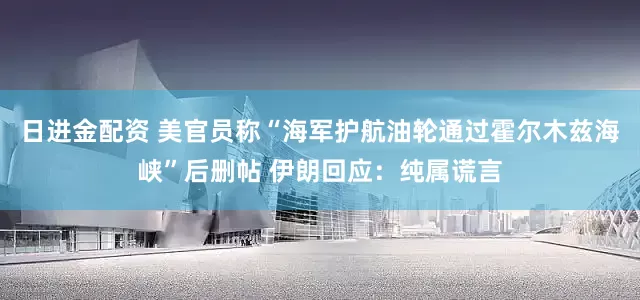 日进金配资 美官员称“海军护航油轮通过霍尔木兹海峡”后删帖 伊朗回应：纯属谎言