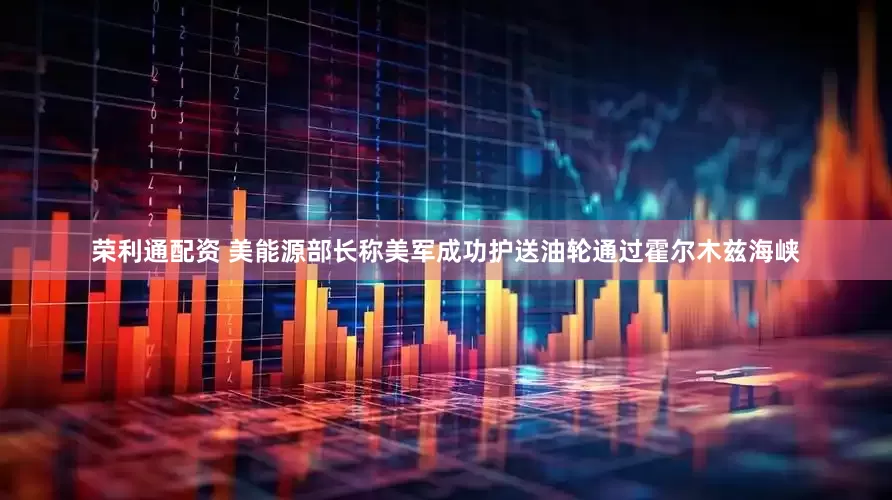 荣利通配资 美能源部长称美军成功护送油轮通过霍尔木兹海峡