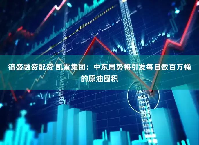 镕盛融资配资 凯雷集团：中东局势将引发每日数百万桶的原油囤积