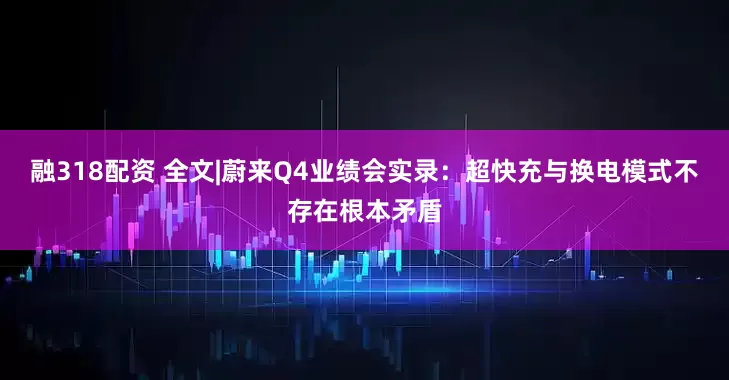 融318配资 全文|蔚来Q4业绩会实录：超快充与换电模式不存在根本矛盾