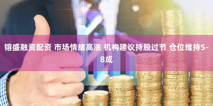 镕盛融资配资 市场情绪高涨 机构建议持股过节 仓位维持5-8成