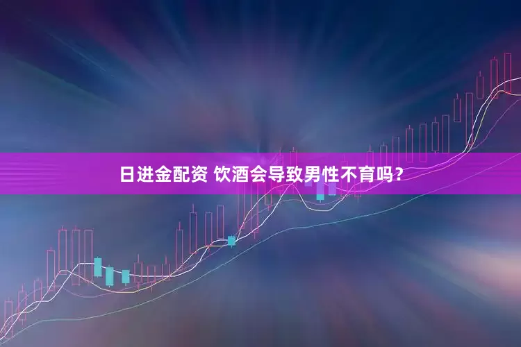 日进金配资 饮酒会导致男性不育吗？
