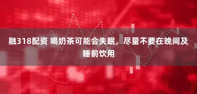 融318配资 喝奶茶可能会失眠，尽量不要在晚间及睡前饮用