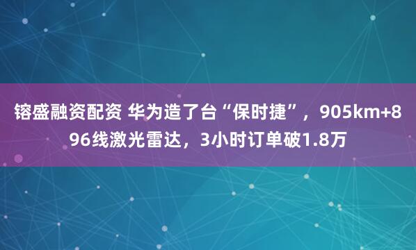 镕盛融资配资 华为造了台“保时捷”，905km+896线激光雷达，3小时订单破1.8万