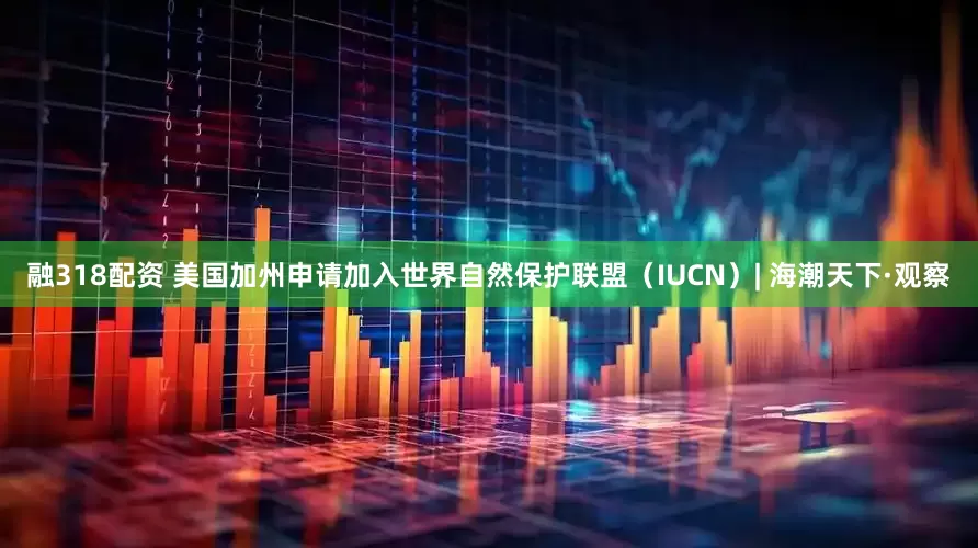 融318配资 美国加州申请加入世界自然保护联盟（IUCN）| 海潮天下·观察