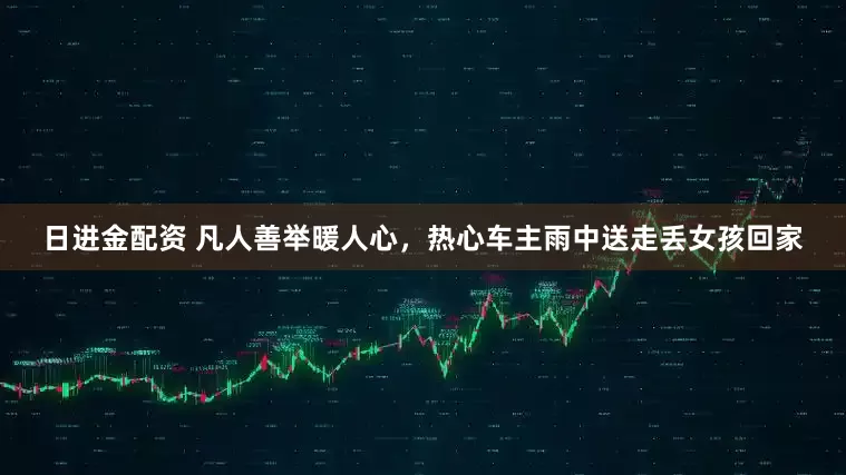 日进金配资 凡人善举暖人心，热心车主雨中送走丢女孩回家